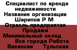 Специалист по аренде недвижимости › Название организации ­ Шарипов Р.М. › Отрасль предприятия ­ Продажи › Минимальный оклад ­ 35 000 - Все города Работа » Вакансии   . Тульская обл.